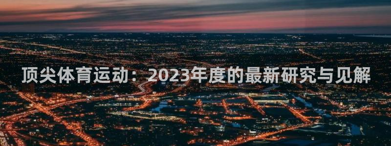 蜘蛛体育页面无卡顿随时玩.启动新版游戏.中国：顶尖体育运动：2023年度的最新研究与见解