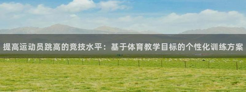 蜘蛛体育篮球：提高运动员跳高的竞技水平：基于体育教学目标的个性化训练方案