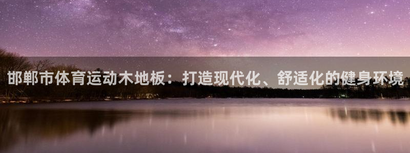 蜘蛛体育直播小：邯郸市体育运动木地板：打造现代化、舒适化的健身环境